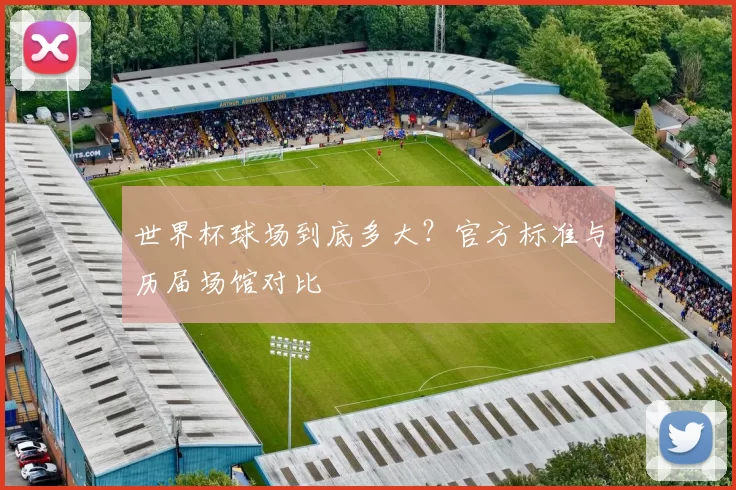 世界杯球场到底多大?官方标准与历届场馆对比