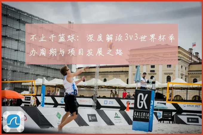 不止于篮球:深度解读3v3世界杯举办周期与项目发展之路