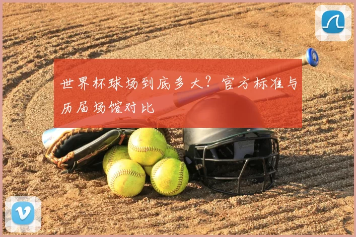 世界杯球场到底多大?官方标准与历届场馆对比