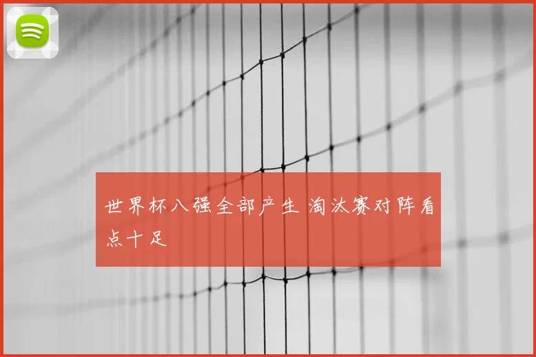 世界杯八强全部产生 淘汰赛对阵看点十足