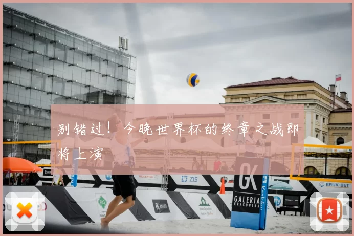 别错过！今晚世界杯的终章之战即将上演