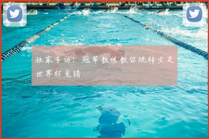 独家专访：冠军教练教你玩转女足世界杯竞猜