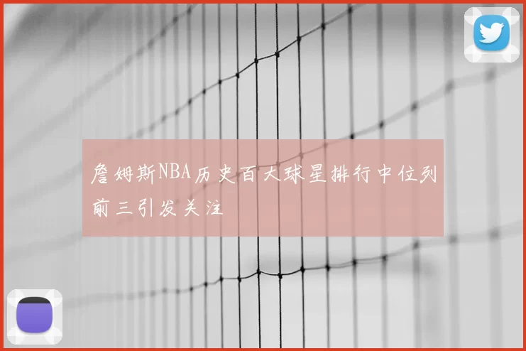 詹姆斯NBA历史百大球星排行中位列前三引发关注