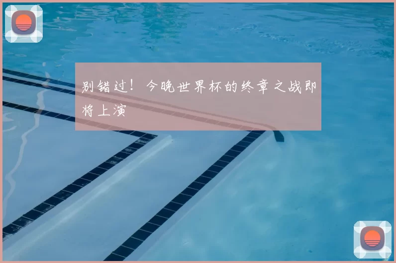 别错过!今晚世界杯的终章之战即将上演