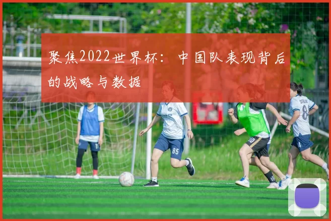 聚焦2022世界杯:中国队表现背后的战略与数据
