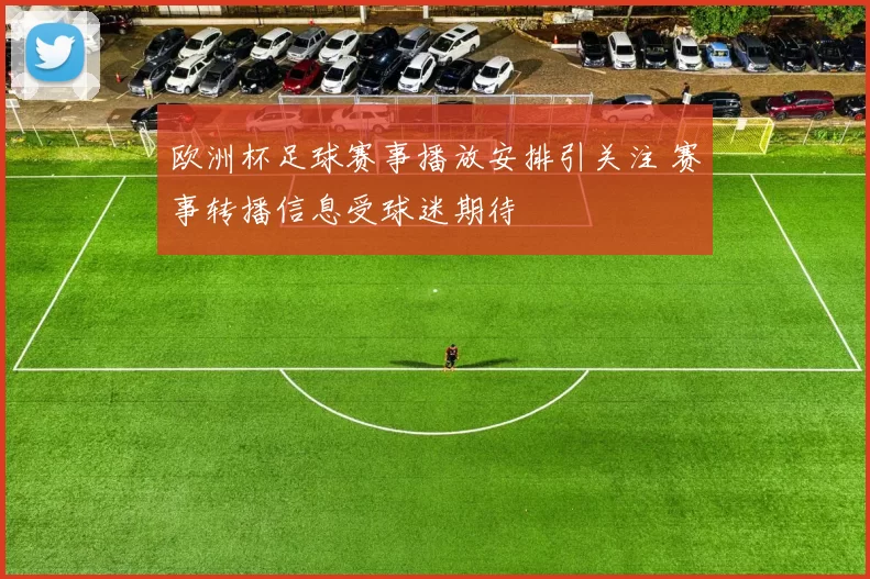 欧洲杯足球赛事播放安排引关注 赛事转播信息受球迷期待
