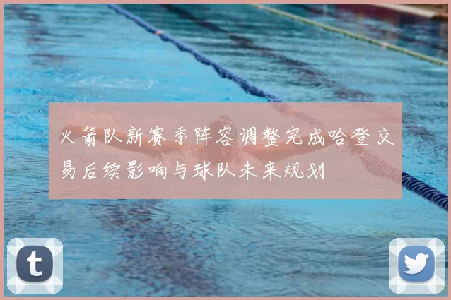 火箭队新赛季阵容调整完成哈登交易后续影响与球队未来规划