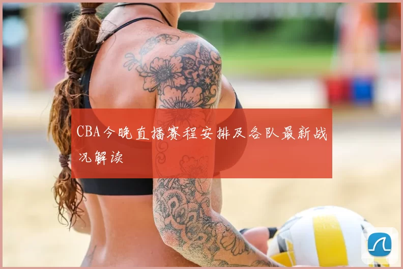 CBA今晚直播赛程安排及各队最新战况解读