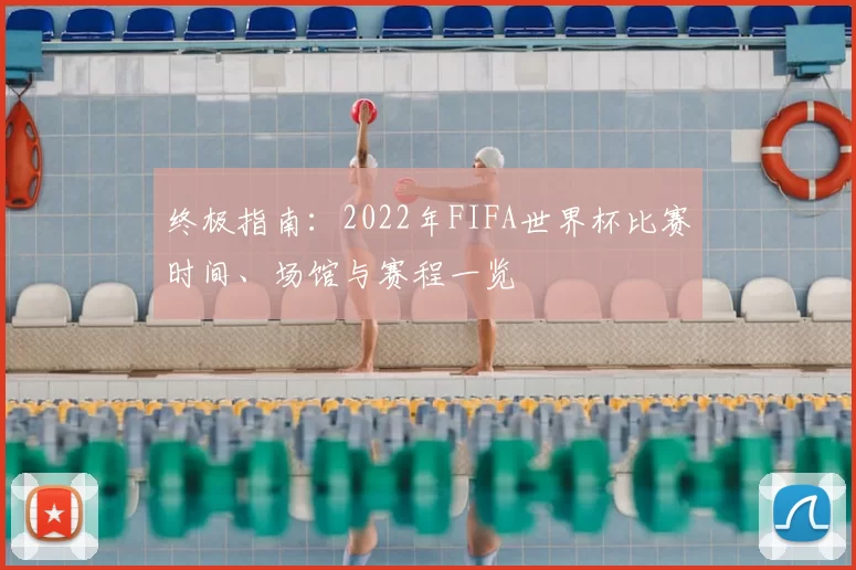 终极指南:2022年FIFA世界杯比赛时间、场馆与赛程一览