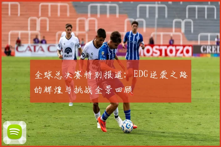 全球总决赛特别报道：EDG逆袭之路的辉煌与挑战全景回顾