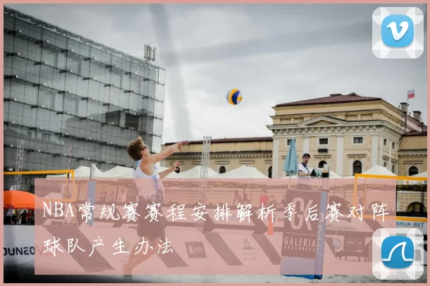 NBA常规赛赛程安排解析季后赛对阵球队产生办法