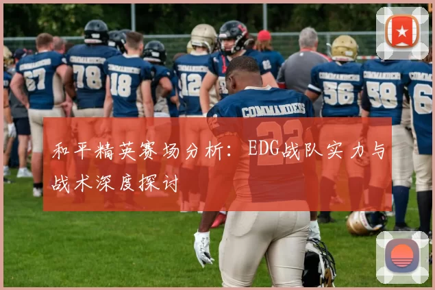 和平精英赛场分析：EDG战队实力与战术深度探讨