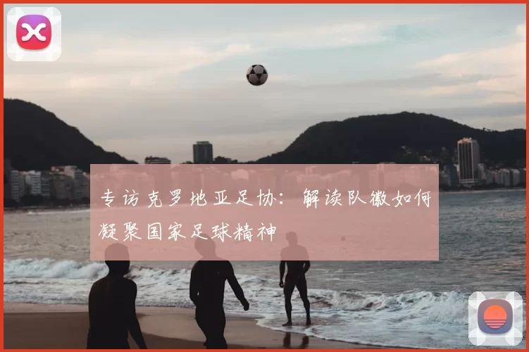专访克罗地亚足协：解读队徽如何凝聚国家足球精神