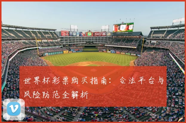 世界杯彩票购买指南:合法平台与风险防范全解析
