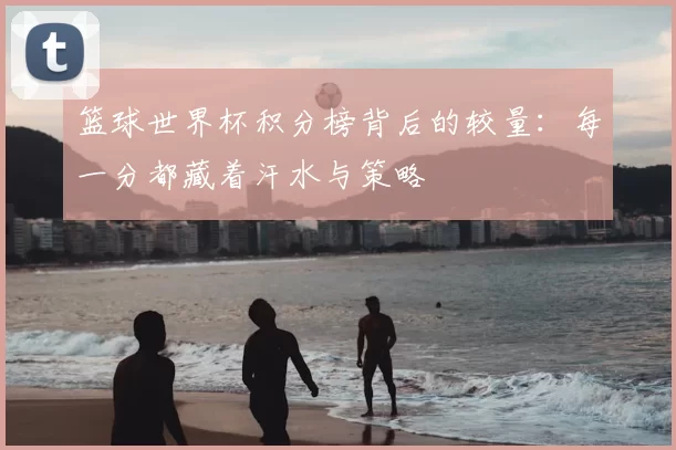 篮球世界杯积分榜背后的较量:每一分都藏着汗水与策略