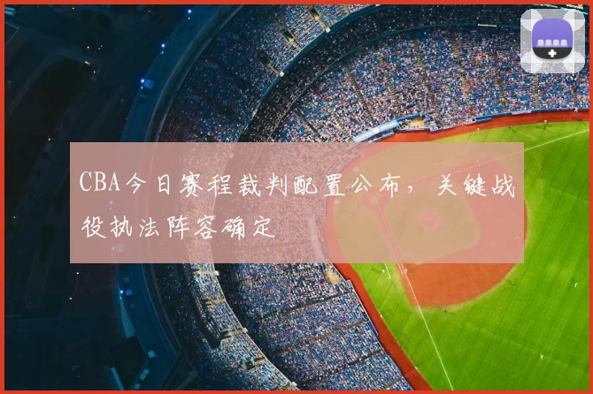 CBA今日赛程裁判配置公布,关键战役执法阵容确定
