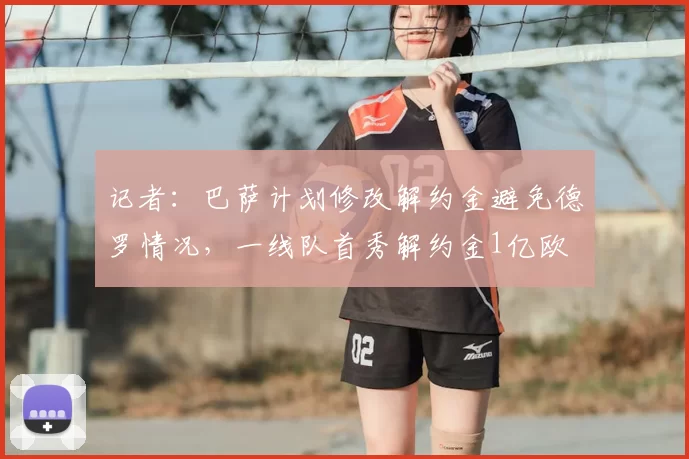 记者：巴萨计划修改解约金避免德罗情况，一线队首秀解约金1亿欧