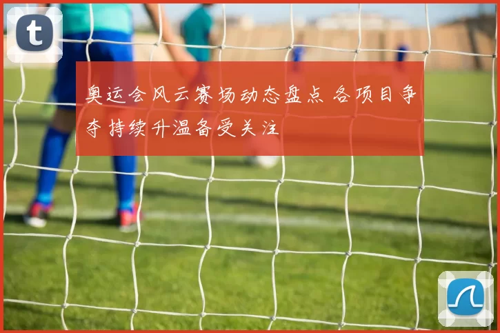 奥运会风云赛场动态盘点 各项目争夺持续升温备受关注