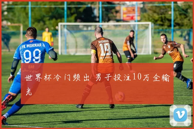 世界杯冷门频出 男子投注10万全输光