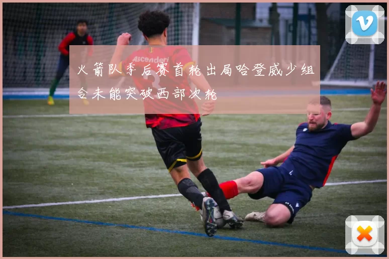 火箭队季后赛首轮出局哈登威少组合未能突破西部次轮