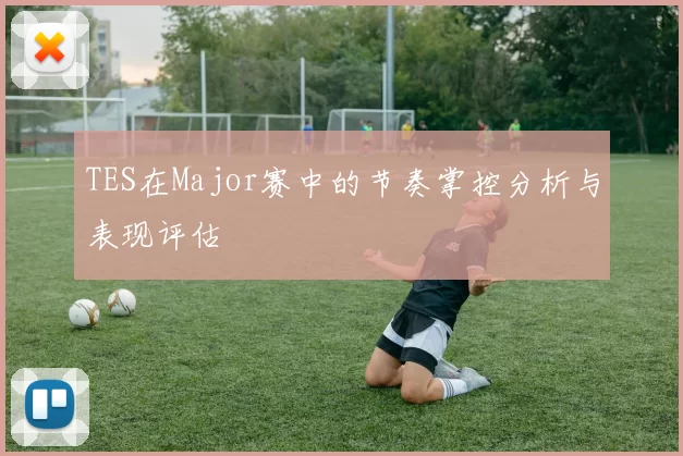 TES在Major赛中的节奏掌控分析与表现评估