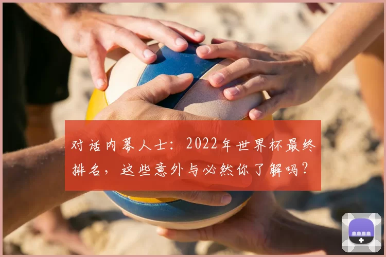 对话内幕人士:2022年世界杯最终排名,这些意外与必然你了解吗?