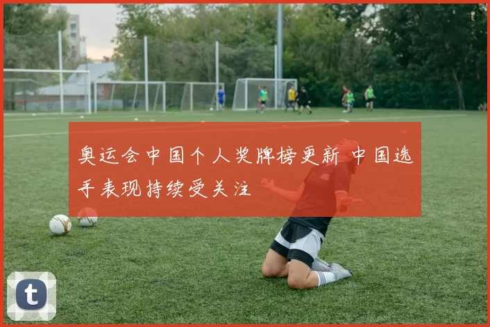 奥运会中国个人奖牌榜更新 中国选手表现持续受关注