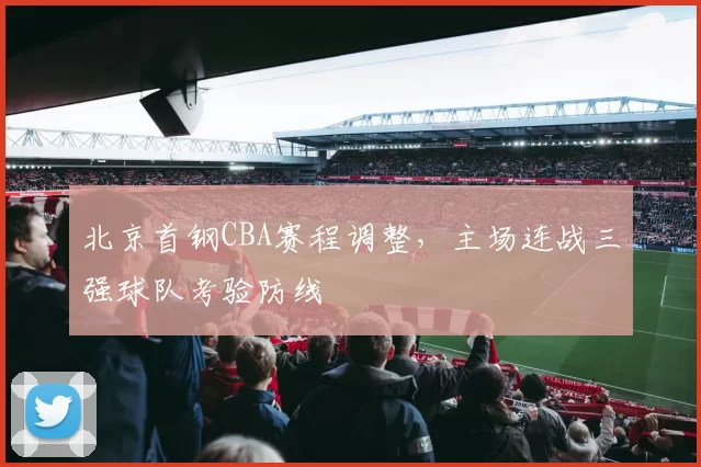 北京首钢CBA赛程调整,主场连战三强球队考验防线