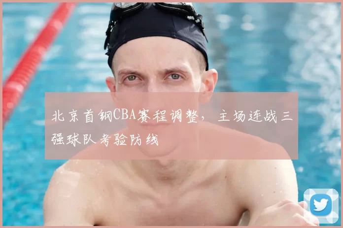 北京首钢CBA赛程调整,主场连战三强球队考验防线
