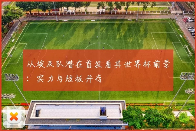 从埃及队潜在首发看其世界杯前景：实力与短板并存