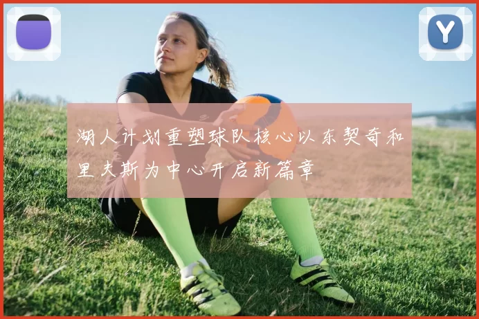 湖人计划重塑球队核心以东契奇和里夫斯为中心开启新篇章
