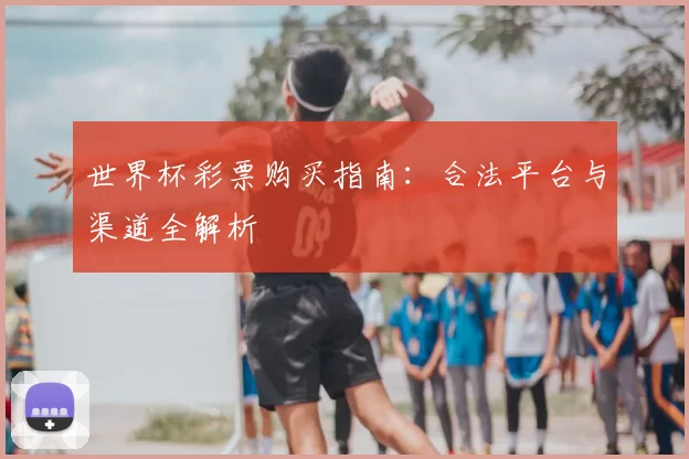 世界杯彩票购买指南：合法平台与渠道全解析