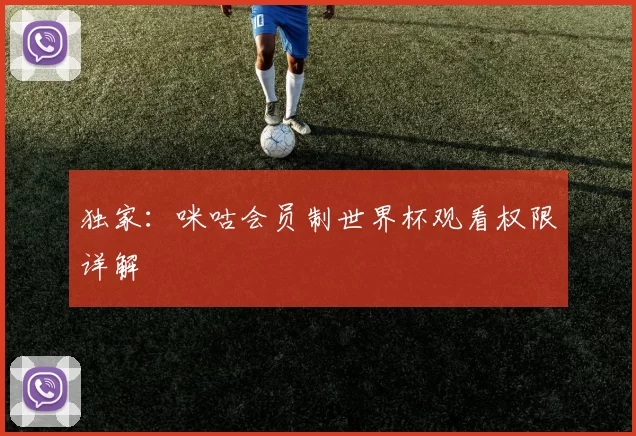独家:咪咕会员制世界杯观看权限详解
