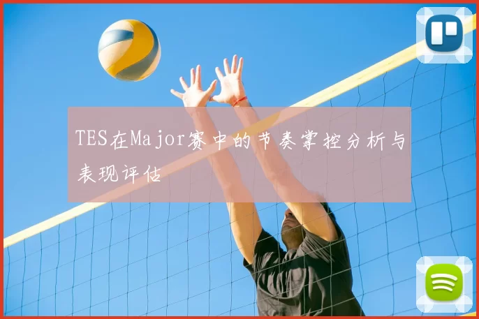 TES在Major赛中的节奏掌控分析与表现评估