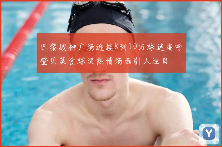 巴黎战神广场迎接8到10万球迷高呼登贝莱金球奖热情场面引人注目