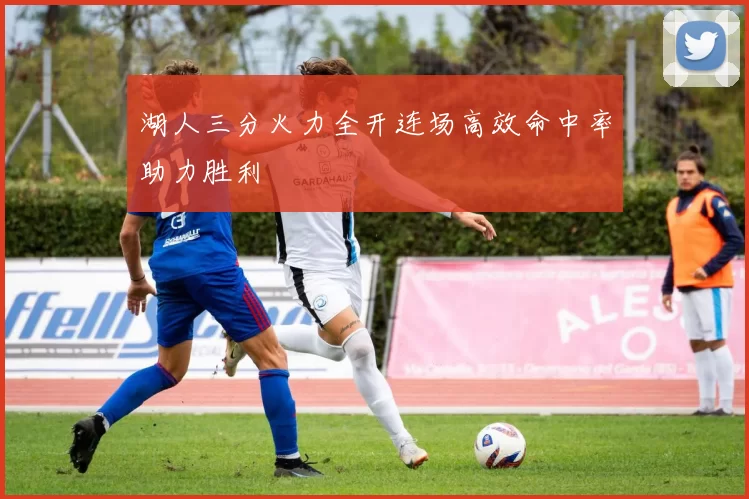 湖人三分火力全开连场高效命中率助力胜利