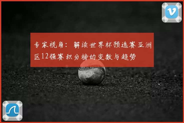 专家视角：解读世界杯预选赛亚洲区12强赛积分榜的变数与趋势
