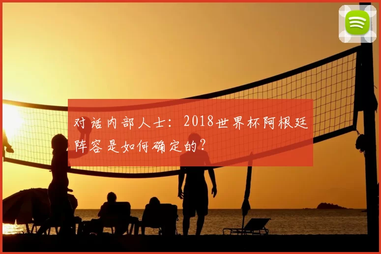 对话内部人士：2018世界杯阿根廷阵容是如何确定的？