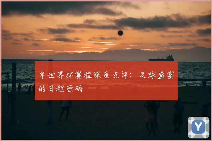 年世界杯赛程深度点评：足球盛宴的日程密码