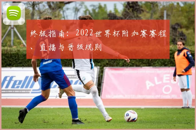 终极指南：2022世界杯附加赛赛程、直播与晋级规则