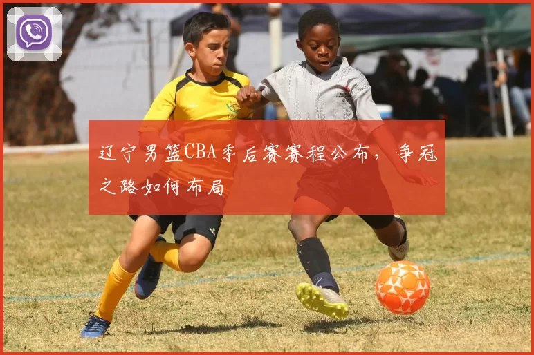 辽宁男篮CBA季后赛赛程公布，争冠之路如何布局