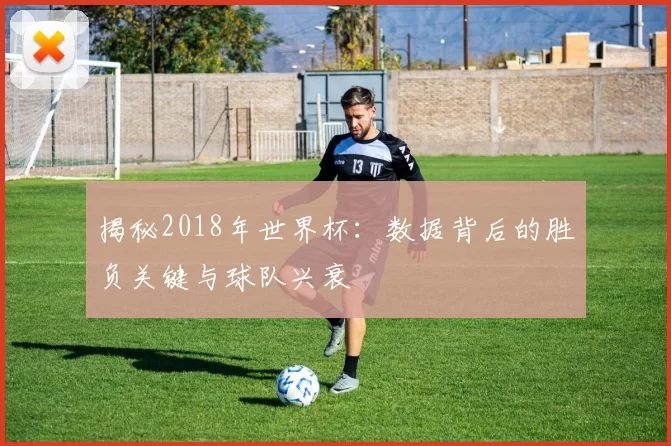 揭秘2018年世界杯：数据背后的胜负关键与球队兴衰