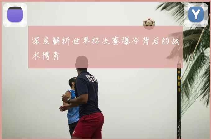 深度解析世界杯决赛爆冷背后的战术博弈