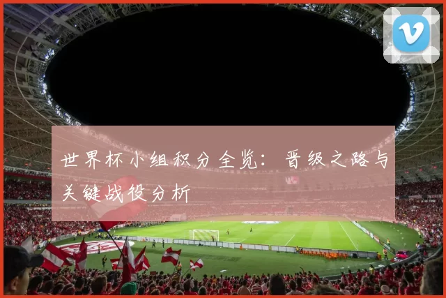 世界杯小组积分全览:晋级之路与关键战役分析