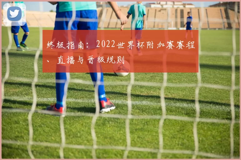 终极指南：2022世界杯附加赛赛程、直播与晋级规则