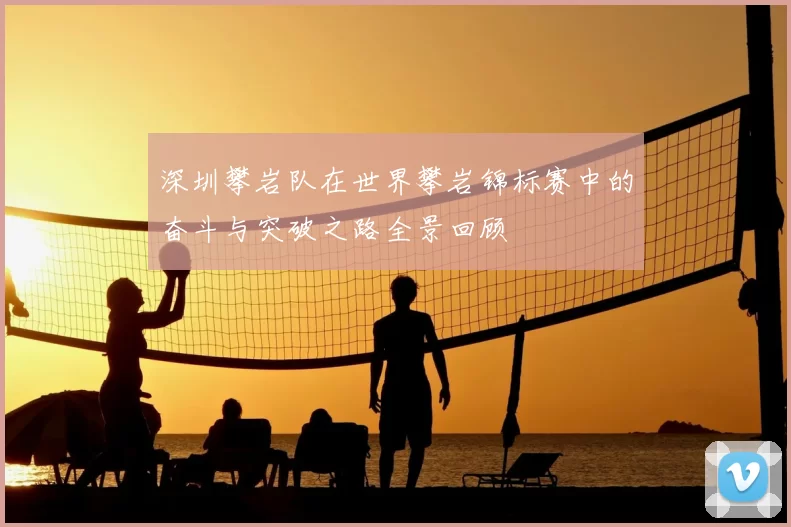 深圳攀岩队在世界攀岩锦标赛中的奋斗与突破之路全景回顾