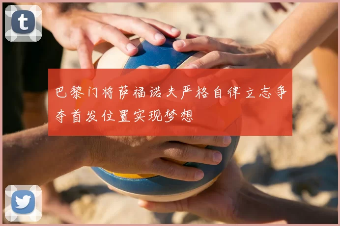巴黎门将萨福诺夫严格自律立志争夺首发位置实现梦想