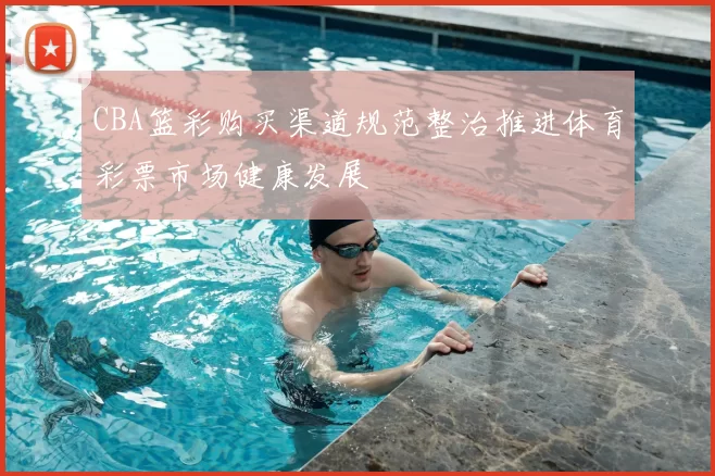 CBA篮彩购买渠道规范整治推进体育彩票市场健康发展