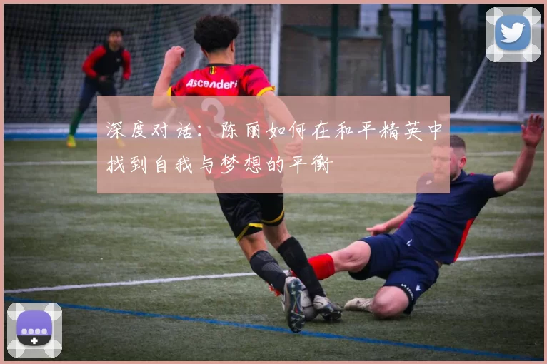 深度对话:陈丽如何在和平精英中找到自我与梦想的平衡