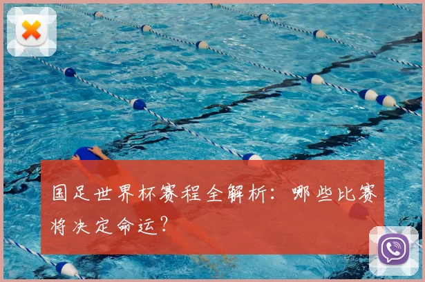 国足世界杯赛程全解析：哪些比赛将决定命运？